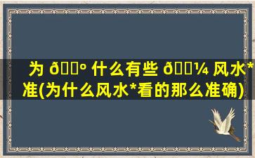为 🌺 什么有些 🌼 风水*
很准(为什么风水*
看的那么准确)